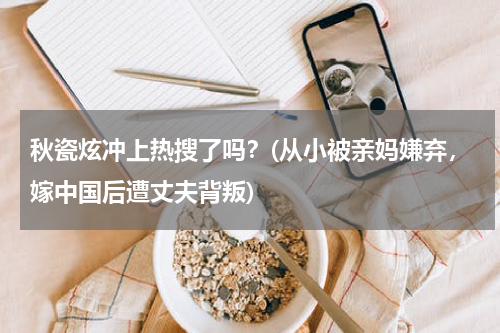 秋瓷炫冲上热搜了吗？(从小被亲妈嫌弃，嫁中国后遭丈夫背叛)