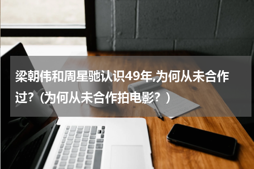 梁朝伟和周星驰认识49年,为何从未合作过？(为何从未合作拍电影？)