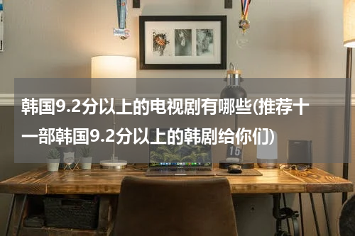 韩国9.2分以上的电视剧有哪些(推荐十一部韩国9.2分以上的韩剧给你们)