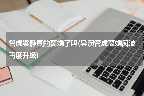 管虎梁静真的离婚了吗(导演管虎离婚风波再度升级)