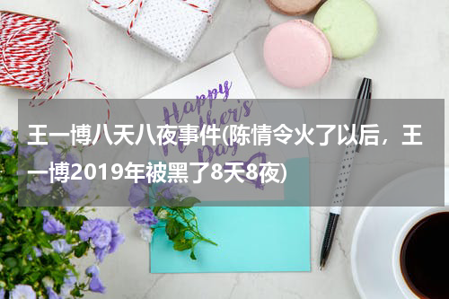 王一博八天八夜事件(陈情令火了以后，王一博2019年被黑了8天8夜)