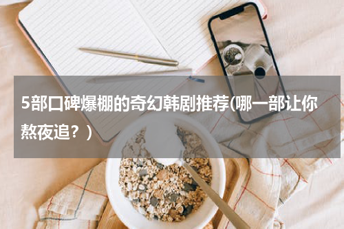 5部口碑爆棚的奇幻韩剧推荐(哪一部让你熬夜追？)