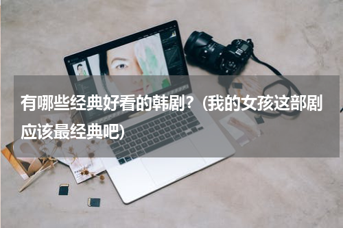 有哪些经典好看的韩剧？(我的女孩这部剧应该最经典吧)
