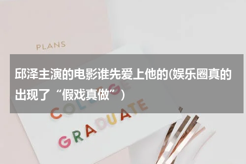 邱泽主演的电影谁先爱上他的(娱乐圈真的出现了“假戏真做”)