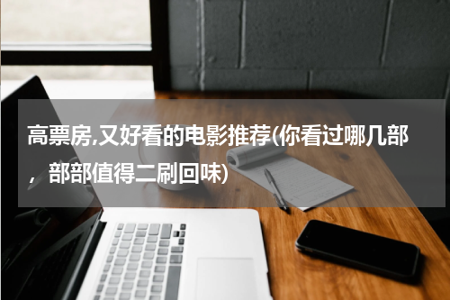高票房,又好看的电影推荐(你看过哪几部，部部值得二刷回味)