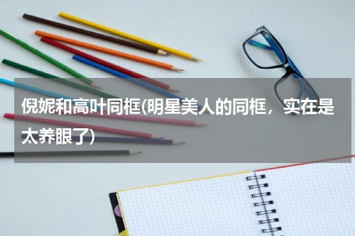 倪妮和高叶同框(明星美人的同框，实在是太养眼了)
