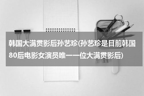 韩国大满贯影后孙艺珍(孙艺珍是目前韩国80后电影女演员唯一一位大满贯影后)