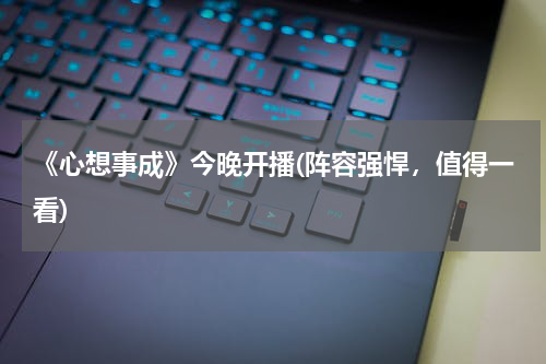 《心想事成》今晚开播(阵容强悍，值得一看)