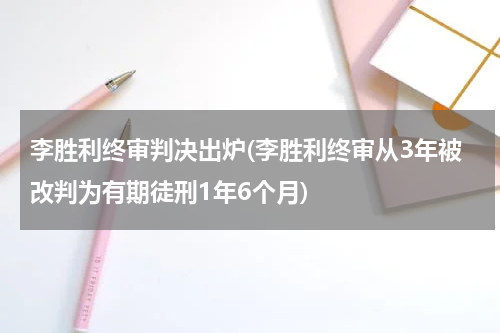 李胜利终审判决出炉(李胜利终审从3年被改判为有期徒刑1年6个月)