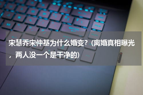 宋慧乔宋仲基为什么婚变？(离婚真相曝光，两人没一个是干净的)