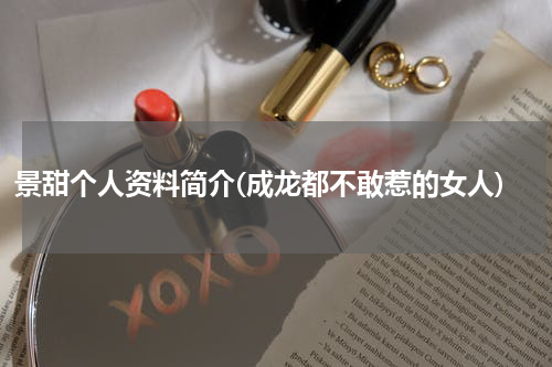 景甜个人资料简介(成龙都不敢惹的女人)