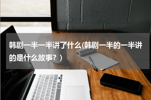 韩剧一半一半讲了什么(韩剧一半的一半讲的是什么故事？)