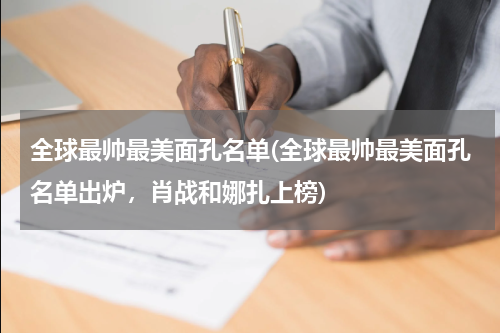 全球最帅最美面孔名单(全球最帅最美面孔名单出炉，肖战和娜扎上榜)