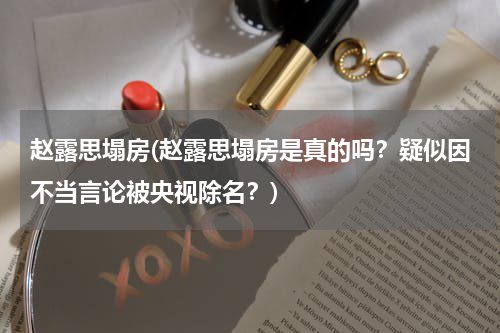 赵露思塌房(赵露思塌房是真的吗？疑似因不当言论被央视除名？)