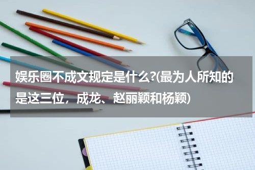 娱乐圈不成文规定是什么?(最为人所知的是这三位，成龙、赵丽颖和杨颖)