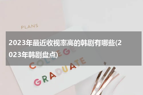 2023年最近收视率高的韩剧有哪些(2023年韩剧盘点)