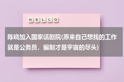 陈晓加入国家话剧院(原来自己想找的工作就是公务员，编制才是宇宙的尽头)