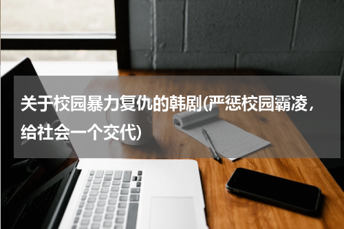 关于校园暴力复仇的韩剧(严惩校园霸凌，给社会一个交代)