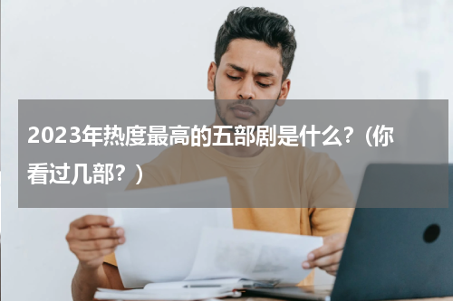 2023年热度最高的五部剧是什么？(你看过几部？)