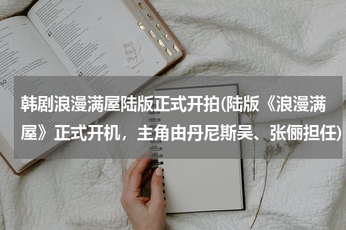韩剧浪漫满屋陆版正式开拍(陆版《浪漫满屋》正式开机，主角由丹尼斯吴、张俪担任)