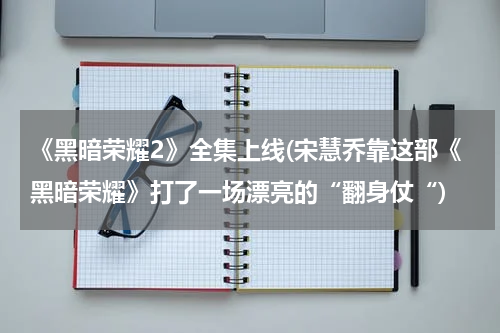 《黑暗荣耀2》全集上线(宋慧乔靠这部《黑暗荣耀》打了一场漂亮的“翻身仗“)