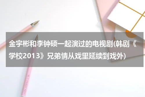 金宇彬和李钟硕一起演过的电视剧(韩剧《学校2013》兄弟情从戏里延续到戏外)