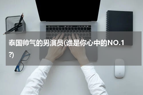 泰国帅气的男演员(谁是你心中的NO.1?)