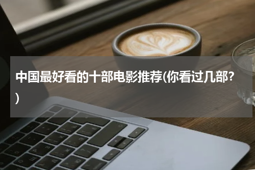 中国最好看的十部电影推荐(你看过几部？)