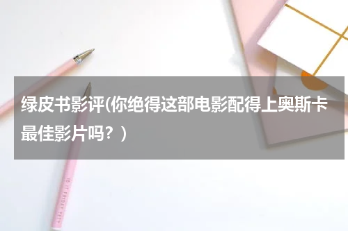 绿皮书影评(你绝得这部电影配得上奥斯卡最佳影片吗？)
