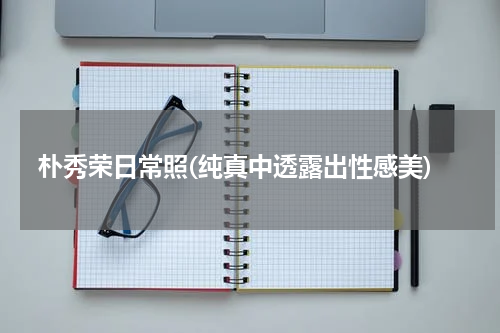 朴秀荣日常照(纯真中透露出性感美)