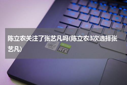 陈立农关注了张艺凡吗(陈立农3次选择张艺凡)