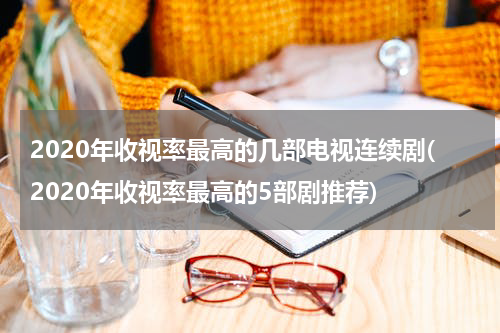 2020年收视率最高的几部电视连续剧(2020年收视率最高的5部剧推荐)