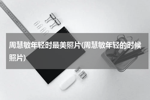 周慧敏年轻时最美照片(周慧敏年轻的时候照片)