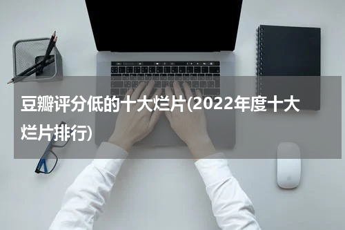 豆瓣评分低的十大烂片(2022年度十大烂片排行)
