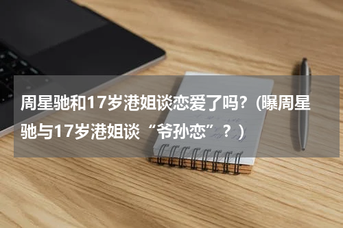 周星驰和17岁港姐谈恋爱了吗？(曝周星驰与17岁港姐谈“爷孙恋”？)