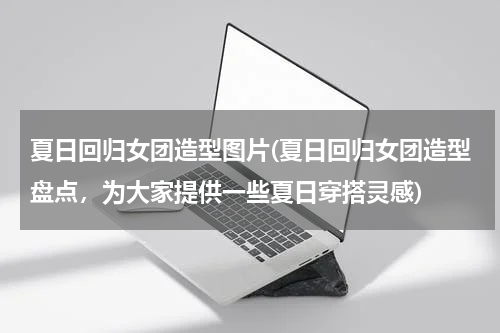 夏日回归女团造型图片(夏日回归女团造型盘点，为大家提供一些夏日穿搭灵感)