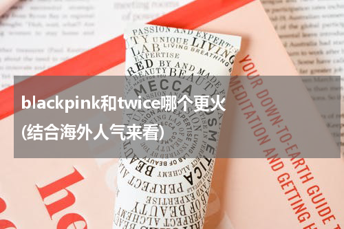 blackpink和twice哪个更火(结合海外人气来看)