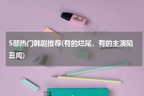 5部热门韩剧推荐(有的烂尾，有的主演陷丑闻)