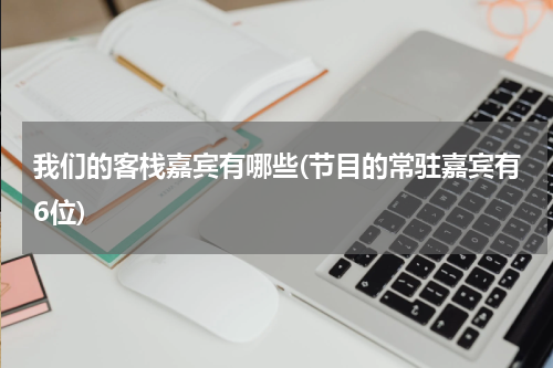 我们的客栈嘉宾有哪些(节目的常驻嘉宾有6位)