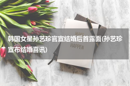 韩国女星孙艺珍官宣结婚后首露面(孙艺珍宣布结婚喜讯)