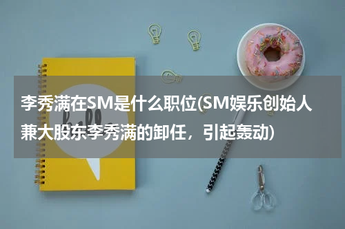 李秀满在SM是什么职位(SM娱乐创始人兼大股东李秀满的卸任，引起轰动)