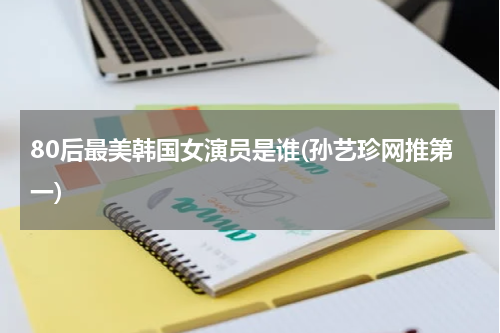 80后最美韩国女演员是谁(孙艺珍网推第一)