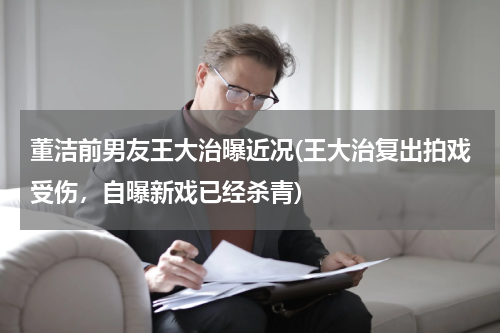 董洁前男友王大治曝近况(王大治复出拍戏受伤，自曝新戏已经杀青)