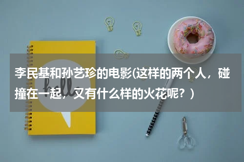 李民基和孙艺珍的电影(这样的两个人，碰撞在一起，又有什么样的火花呢？)