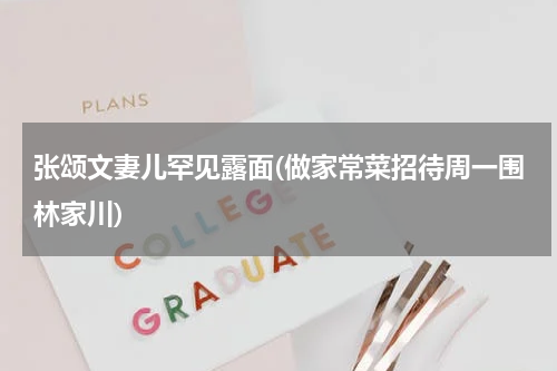 张颂文妻儿罕见露面(做家常菜招待周一围林家川)