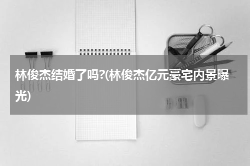 林俊杰结婚了吗?(林俊杰亿元豪宅内景曝光)