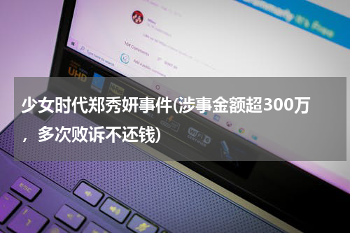 少女时代郑秀妍事件(涉事金额超300万，多次败诉不还钱)