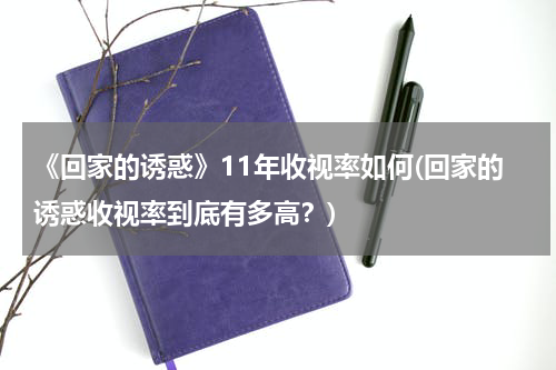 《回家的诱惑》11年收视率如何(回家的诱惑收视率到底有多高？)