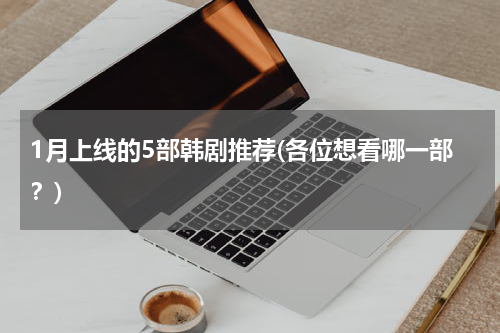 1月上线的5部韩剧推荐(各位想看哪一部？)