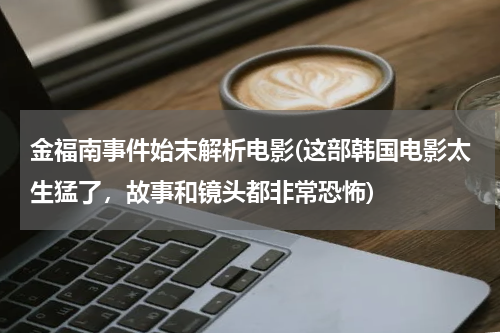 金福南事件始末解析电影(这部韩国电影太生猛了，故事和镜头都非常恐怖)